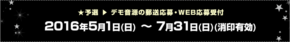 ★予選 ▶ デモ音源の郵送応募・WEB応募受付 2016年5月1日(日) 〜 7月31日(日)(消印有効)