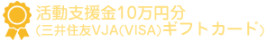 活動支援金10万円分(三井住友VJA/VISAギフトカード)