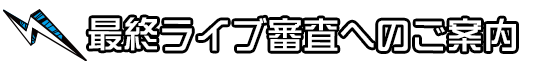 最終ライブ審査のご案内